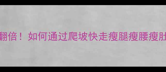 图片 爬坡快走减肥效果翻倍！如何通过爬坡快走瘦腿瘦腰瘦肚子（附详细计划）