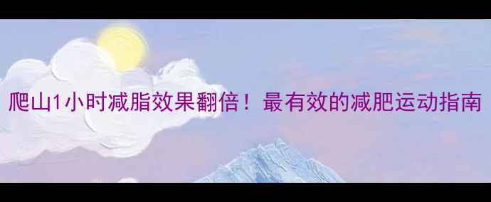图片 爬山1小时减脂效果翻倍！最有效的减肥运动指南