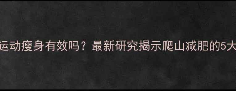 图片 爬山有氧运动瘦身有效吗？最新研究揭示爬山减肥的5大核心优势