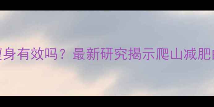 图片 爬山有氧运动瘦身有效吗？最新研究揭示爬山减肥的5大核心优势2