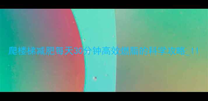 图片 爬楼梯减肥每天30分钟高效燃脂的科学攻略_11