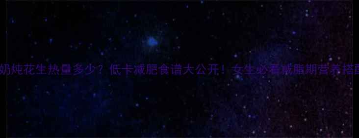 图片 牛奶炖花生热量多少？低卡减肥食谱大公开！女生必看减脂期营养搭配1