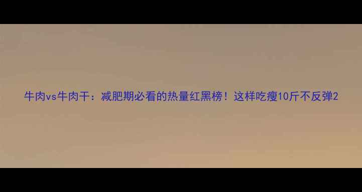 图片 牛肉vs牛肉干：减肥期必看的热量红黑榜！这样吃瘦10斤不反弹2