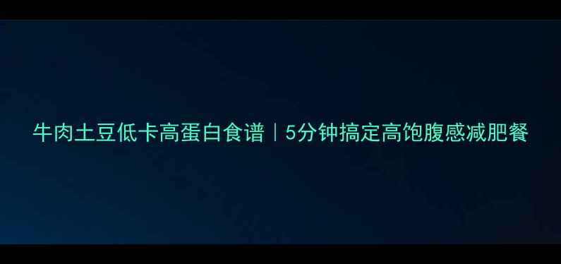 图片 牛肉土豆低卡高蛋白食谱｜5分钟搞定高饱腹感减肥餐