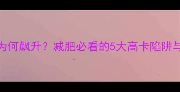 图片 牛肉汉堡热量为何飙升？减肥必看的5大高卡陷阱与低脂替代方案