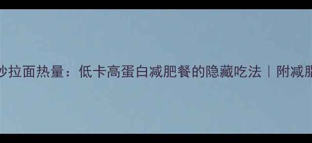 图片 牛肉炒拉面热量：低卡高蛋白减肥餐的隐藏吃法｜附减脂食谱