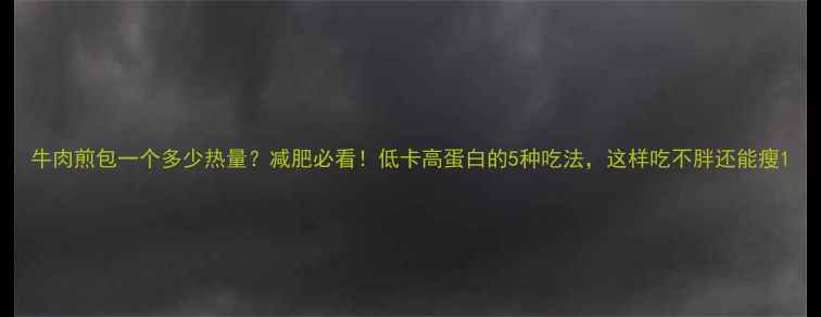 图片 牛肉煎包一个多少热量？减肥必看！低卡高蛋白的5种吃法，这样吃不胖还能瘦1