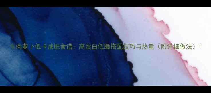 图片 牛肉萝卜低卡减肥食谱：高蛋白低脂搭配技巧与热量（附详细做法）1