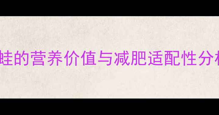 图片 牛蛙的营养价值与减肥适配性分析1