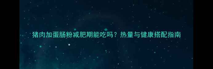 图片 猪肉加蛋肠粉减肥期能吃吗？热量与健康搭配指南