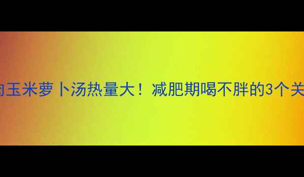 图片 猪肉玉米萝卜汤热量大！减肥期喝不胖的3个关键2