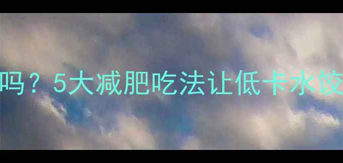 图片 猪肉白菜水饺热量高吗？5大减肥吃法让低卡水饺成为你的减脂好伙伴