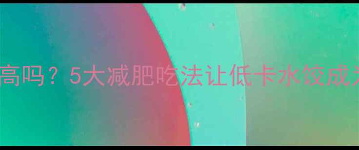 图片 猪肉白菜水饺热量高吗？5大减肥吃法让低卡水饺成为你的减脂好伙伴1