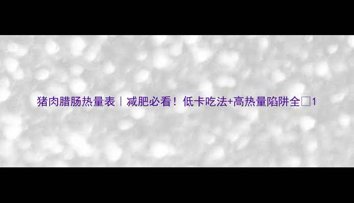 图片 猪肉腊肠热量表｜减肥必看！低卡吃法+高热量陷阱全🔥1