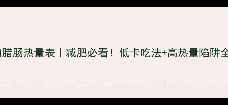 图片 猪肉腊肠热量表｜减肥必看！低卡吃法+高热量陷阱全🔥2