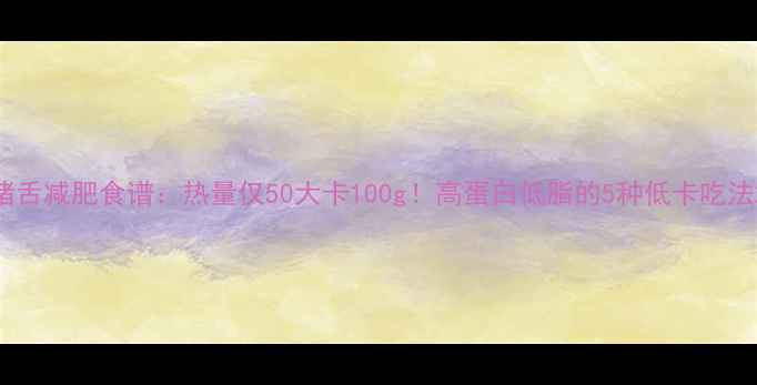 图片 猪舌减肥食谱：热量仅50大卡100g！高蛋白低脂的5种低卡吃法2