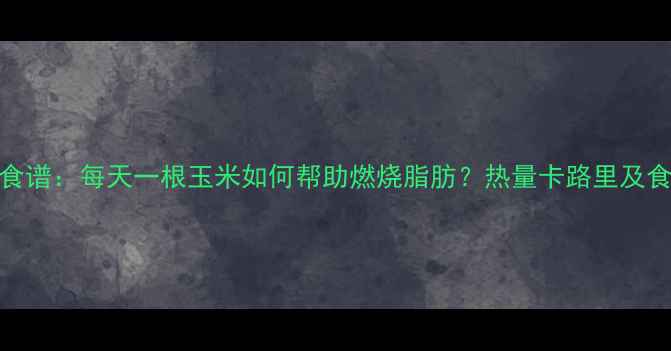 图片 玉米减肥食谱：每天一根玉米如何帮助燃烧脂肪？热量卡路里及食用指南全