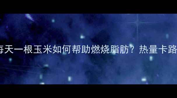 图片 玉米减肥食谱：每天一根玉米如何帮助燃烧脂肪？热量卡路里及食用指南全2