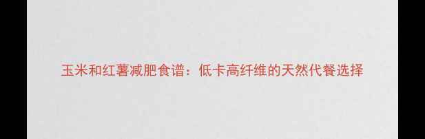 图片 玉米和红薯减肥食谱：低卡高纤维的天然代餐选择