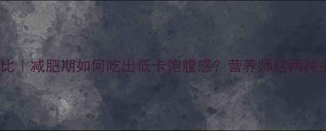 图片 玉米土豆热量对比｜减肥期如何吃出低卡饱腹感？营养师这两种主食的隐藏优势1