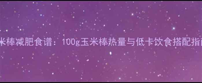 图片 玉米棒减肥食谱：100g玉米棒热量与低卡饮食搭配指南1
