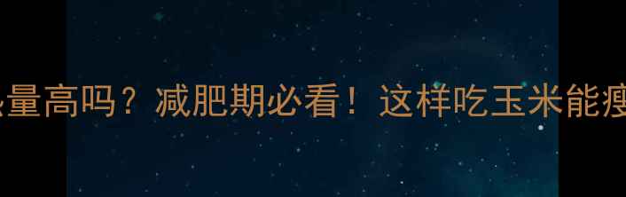 图片 玉米热量高吗？减肥期必看！这样吃玉米能瘦5斤🌽