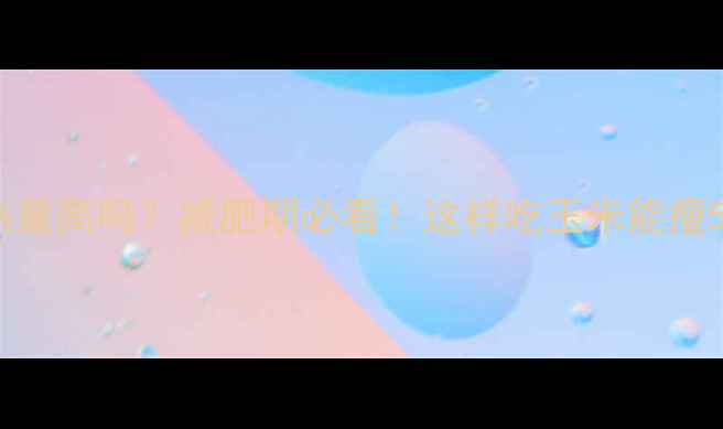 图片 玉米热量高吗？减肥期必看！这样吃玉米能瘦5斤🌽1