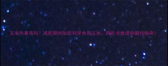 图片 玉米热量高吗？减肥期间如何科学食用玉米，附低卡食谱和避坑指南！