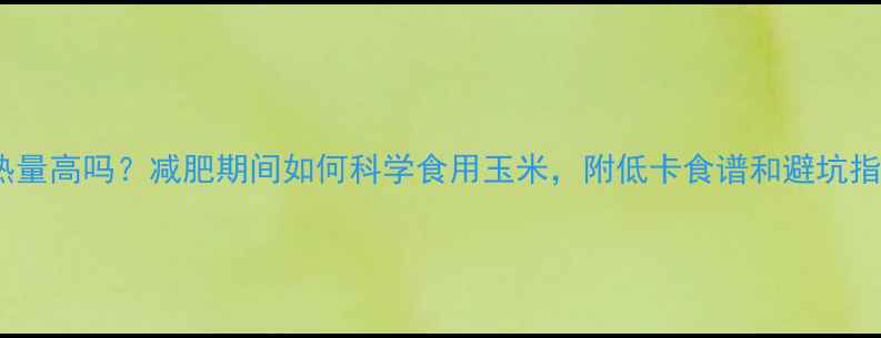 图片 玉米热量高吗？减肥期间如何科学食用玉米，附低卡食谱和避坑指南！1