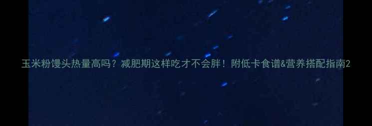 图片 玉米粉馒头热量高吗？减肥期这样吃才不会胖！附低卡食谱&营养搭配指南2