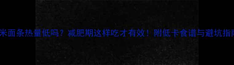 图片 玉米面条热量低吗？减肥期这样吃才有效！附低卡食谱与避坑指南1