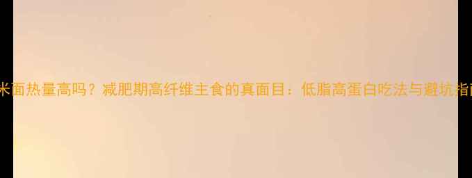 图片 玉米面热量高吗？减肥期高纤维主食的真面目：低脂高蛋白吃法与避坑指南2