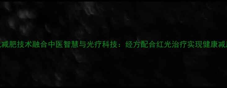 图片 现代减肥技术融合中医智慧与光疗科技：经方配合红光治疗实现健康减脂全