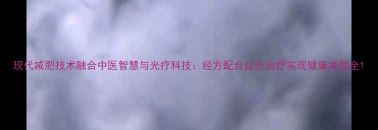 图片 现代减肥技术融合中医智慧与光疗科技：经方配合红光治疗实现健康减脂全1