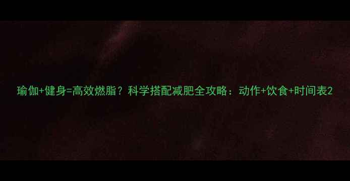 图片 瑜伽+健身=高效燃脂？科学搭配减肥全攻略：动作+饮食+时间表2