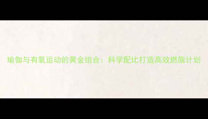 图片 瑜伽与有氧运动的黄金组合：科学配比打造高效燃脂计划