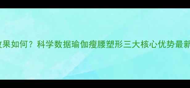图片 瑜伽减肥效果如何？科学数据瑜伽瘦腰塑形三大核心优势最新健身指南2