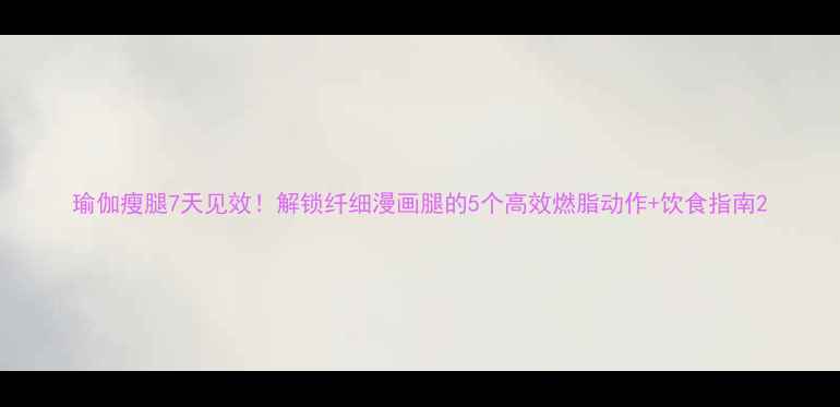 图片 瑜伽瘦腿7天见效！解锁纤细漫画腿的5个高效燃脂动作+饮食指南2