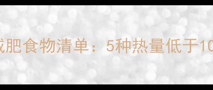 图片 甜味低卡高纤维减肥食物清单：5种热量低于100大卡的健康选择