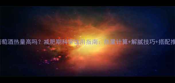 图片 甜葡萄酒热量高吗？减肥期科学饮用指南：热量计算+解腻技巧+搭配推荐2