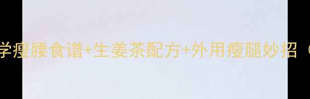图片 生姜减肥法：7天科学瘦腰食谱+生姜茶配方+外用瘦腿妙招（附权威研究数据）2