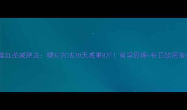 图片 生姜红茶减肥法：喝对方法30天减重8斤！科学原理+每日饮用指南2