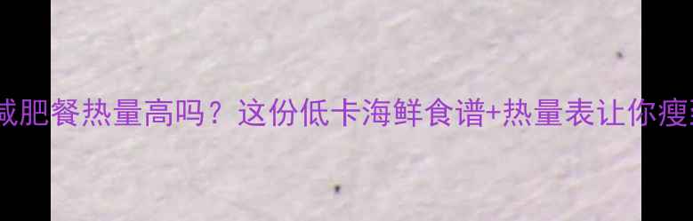 图片 生海鲜减肥餐热量高吗？这份低卡海鲜食谱+热量表让你瘦到90斤2