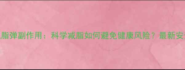 图片 生热减脂弹副作用：科学减脂如何避免健康风险？最新安全指南