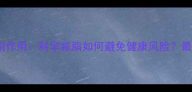 图片 生热减脂弹副作用：科学减脂如何避免健康风险？最新安全指南2