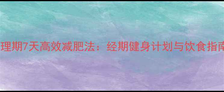 图片 生理期7天高效减肥法：经期健身计划与饮食指南2