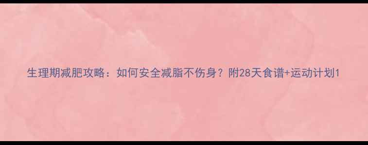 图片 生理期减肥攻略：如何安全减脂不伤身？附28天食谱+运动计划1