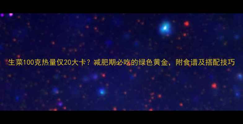图片 生菜100克热量仅20大卡？减肥期必吃的绿色黄金，附食谱及搭配技巧