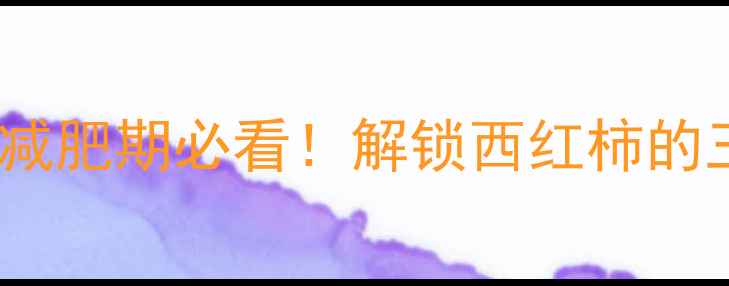 图片 生西红柿热量仅5大卡？减肥期必看！解锁西红柿的三大燃脂密码与低卡吃法