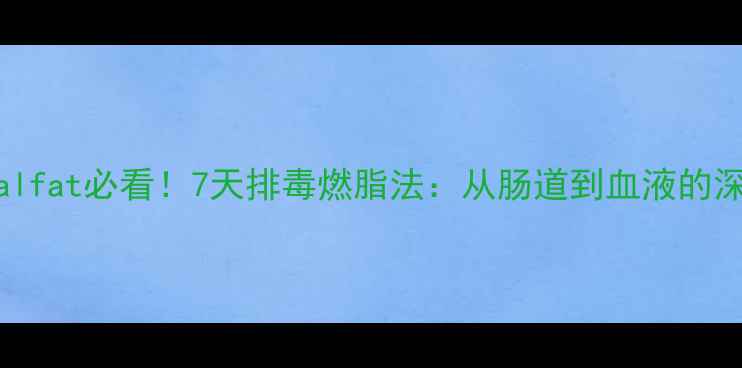 图片 甩掉visceralfat必看！7天排毒燃脂法：从肠道到血液的深度清洁攻略